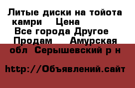 Литые диски на тойота камри. › Цена ­ 14 000 - Все города Другое » Продам   . Амурская обл.,Серышевский р-н